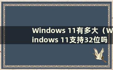 Windows 11有多大（Windows 11支持32位吗）